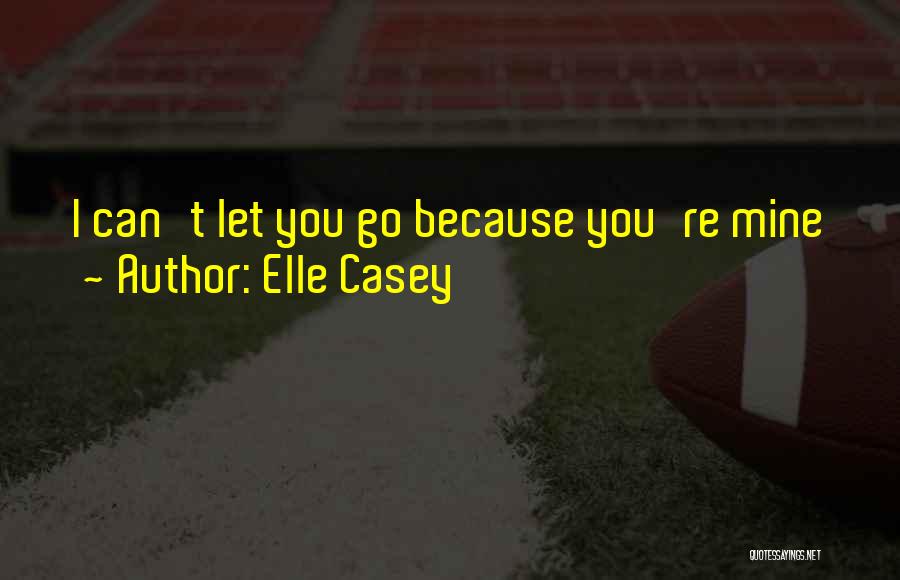 Elle Casey Quotes: I Can't Let You Go Because You're Mine