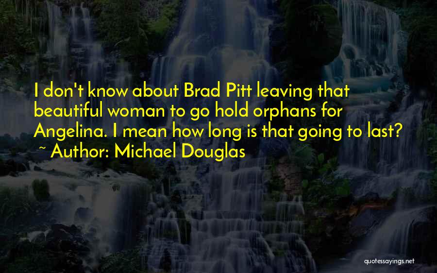 Michael Douglas Quotes: I Don't Know About Brad Pitt Leaving That Beautiful Woman To Go Hold Orphans For Angelina. I Mean How Long