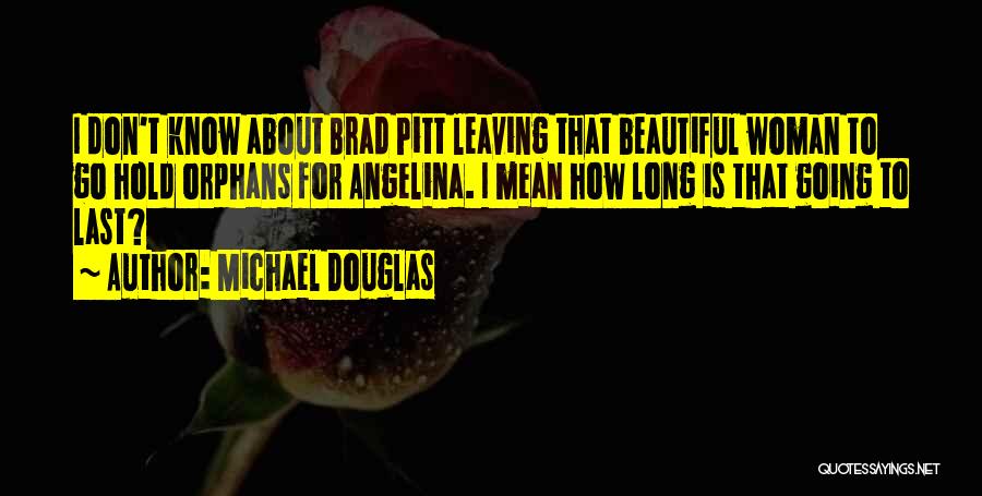 Michael Douglas Quotes: I Don't Know About Brad Pitt Leaving That Beautiful Woman To Go Hold Orphans For Angelina. I Mean How Long