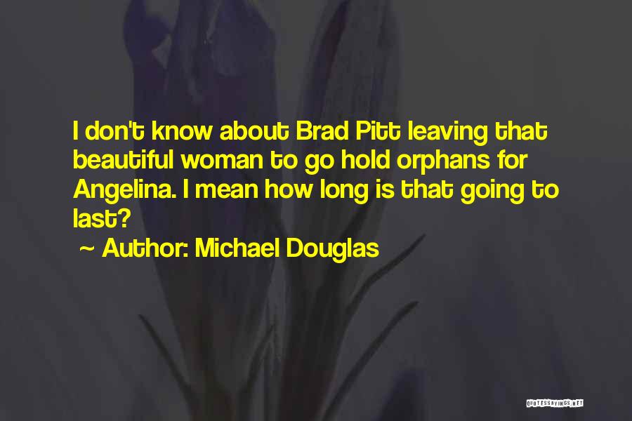 Michael Douglas Quotes: I Don't Know About Brad Pitt Leaving That Beautiful Woman To Go Hold Orphans For Angelina. I Mean How Long