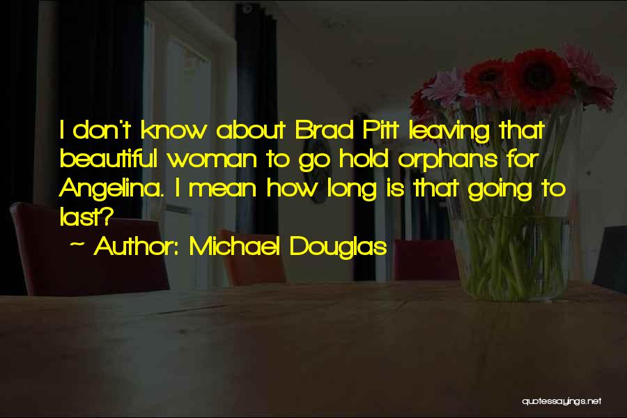 Michael Douglas Quotes: I Don't Know About Brad Pitt Leaving That Beautiful Woman To Go Hold Orphans For Angelina. I Mean How Long