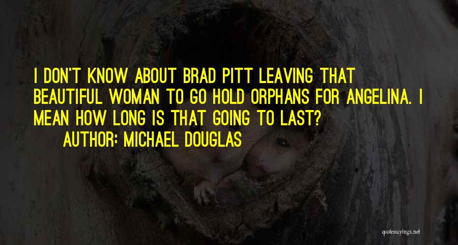 Michael Douglas Quotes: I Don't Know About Brad Pitt Leaving That Beautiful Woman To Go Hold Orphans For Angelina. I Mean How Long