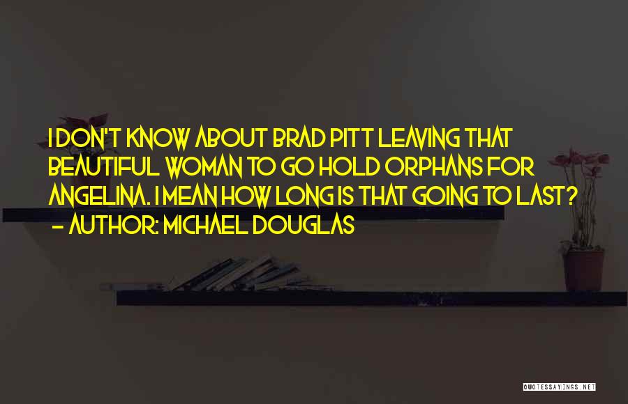 Michael Douglas Quotes: I Don't Know About Brad Pitt Leaving That Beautiful Woman To Go Hold Orphans For Angelina. I Mean How Long