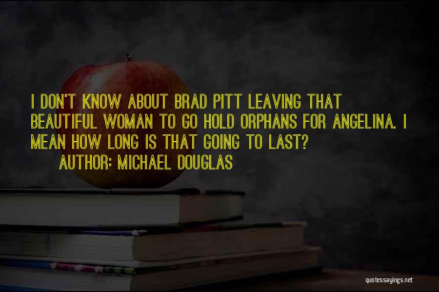 Michael Douglas Quotes: I Don't Know About Brad Pitt Leaving That Beautiful Woman To Go Hold Orphans For Angelina. I Mean How Long