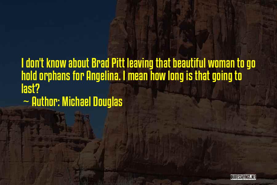 Michael Douglas Quotes: I Don't Know About Brad Pitt Leaving That Beautiful Woman To Go Hold Orphans For Angelina. I Mean How Long