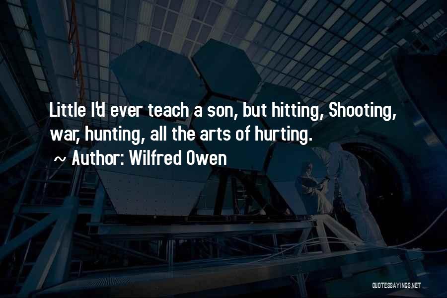 Wilfred Owen Quotes: Little I'd Ever Teach A Son, But Hitting, Shooting, War, Hunting, All The Arts Of Hurting.