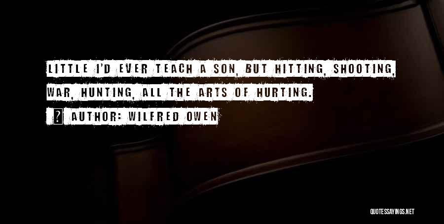 Wilfred Owen Quotes: Little I'd Ever Teach A Son, But Hitting, Shooting, War, Hunting, All The Arts Of Hurting.