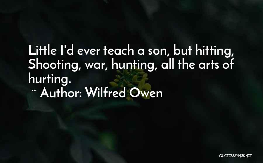 Wilfred Owen Quotes: Little I'd Ever Teach A Son, But Hitting, Shooting, War, Hunting, All The Arts Of Hurting.
