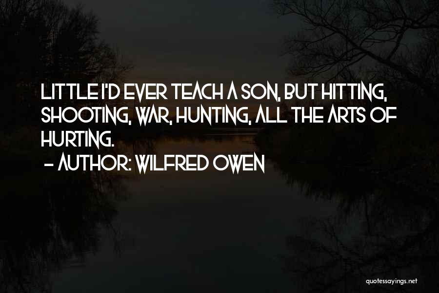 Wilfred Owen Quotes: Little I'd Ever Teach A Son, But Hitting, Shooting, War, Hunting, All The Arts Of Hurting.