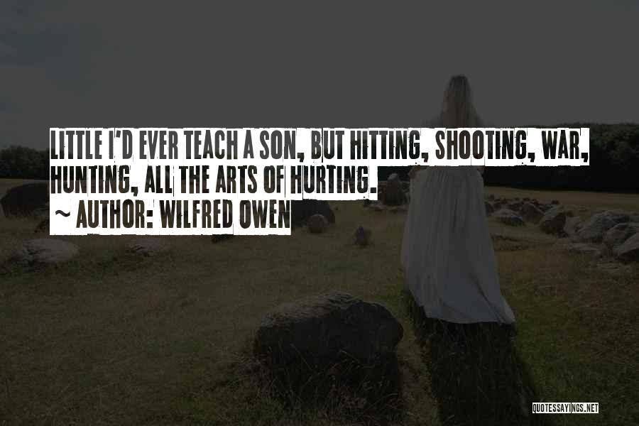 Wilfred Owen Quotes: Little I'd Ever Teach A Son, But Hitting, Shooting, War, Hunting, All The Arts Of Hurting.