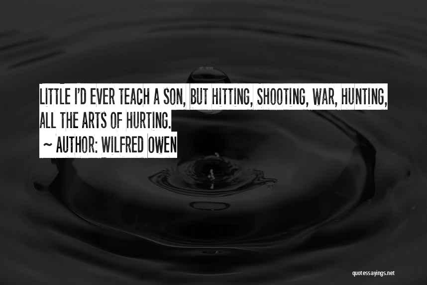 Wilfred Owen Quotes: Little I'd Ever Teach A Son, But Hitting, Shooting, War, Hunting, All The Arts Of Hurting.