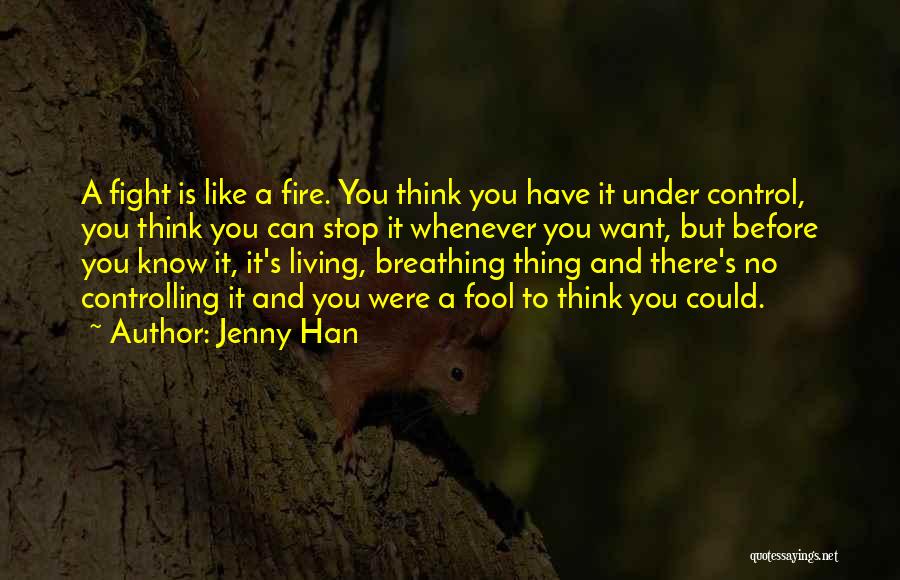 Jenny Han Quotes: A Fight Is Like A Fire. You Think You Have It Under Control, You Think You Can Stop It Whenever