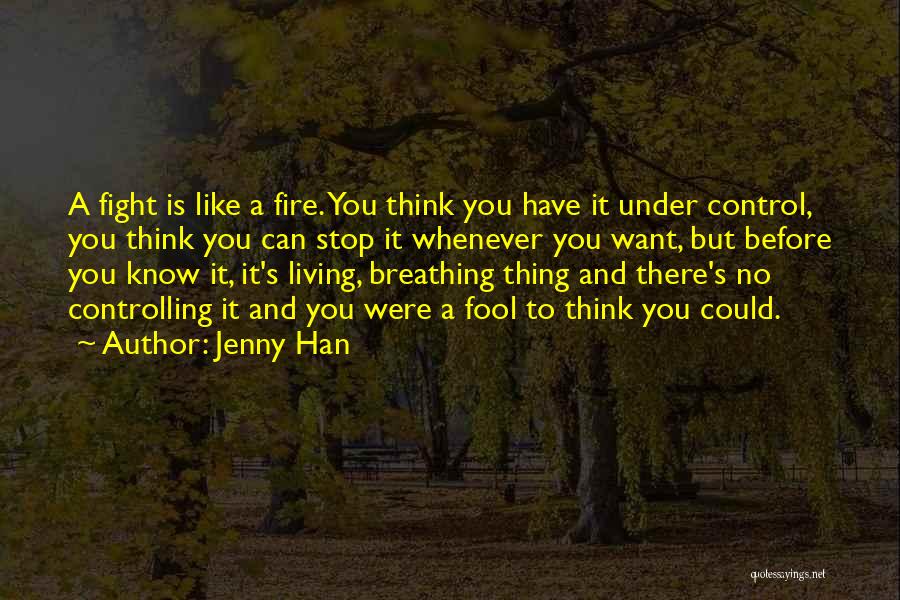 Jenny Han Quotes: A Fight Is Like A Fire. You Think You Have It Under Control, You Think You Can Stop It Whenever