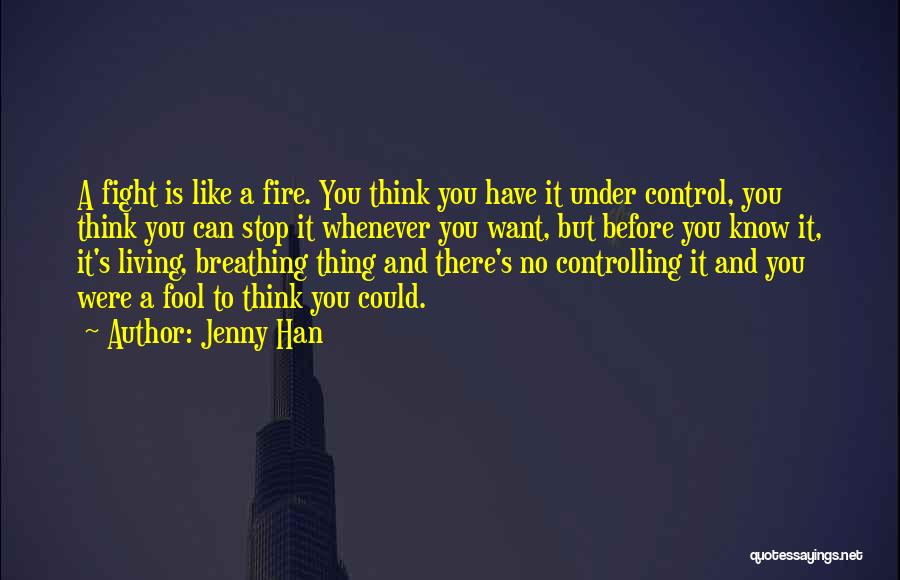 Jenny Han Quotes: A Fight Is Like A Fire. You Think You Have It Under Control, You Think You Can Stop It Whenever