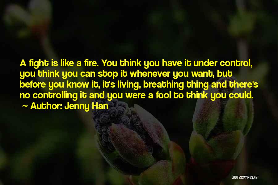 Jenny Han Quotes: A Fight Is Like A Fire. You Think You Have It Under Control, You Think You Can Stop It Whenever