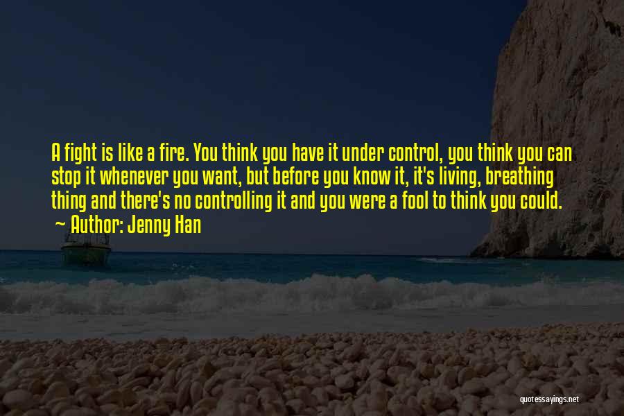 Jenny Han Quotes: A Fight Is Like A Fire. You Think You Have It Under Control, You Think You Can Stop It Whenever