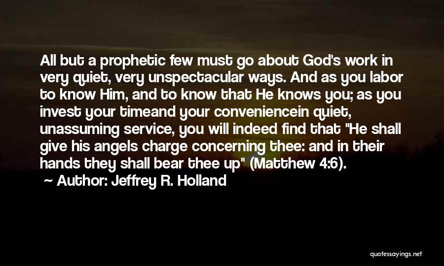 Jeffrey R. Holland Quotes: All But A Prophetic Few Must Go About God's Work In Very Quiet, Very Unspectacular Ways. And As You Labor