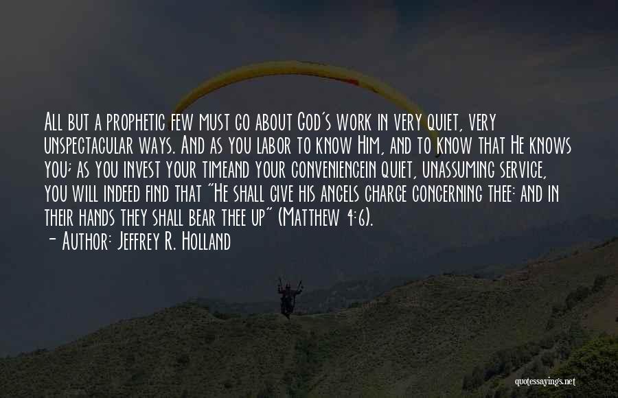 Jeffrey R. Holland Quotes: All But A Prophetic Few Must Go About God's Work In Very Quiet, Very Unspectacular Ways. And As You Labor