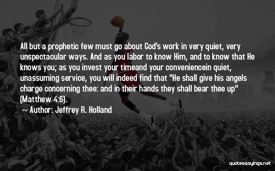 Jeffrey R. Holland Quotes: All But A Prophetic Few Must Go About God's Work In Very Quiet, Very Unspectacular Ways. And As You Labor