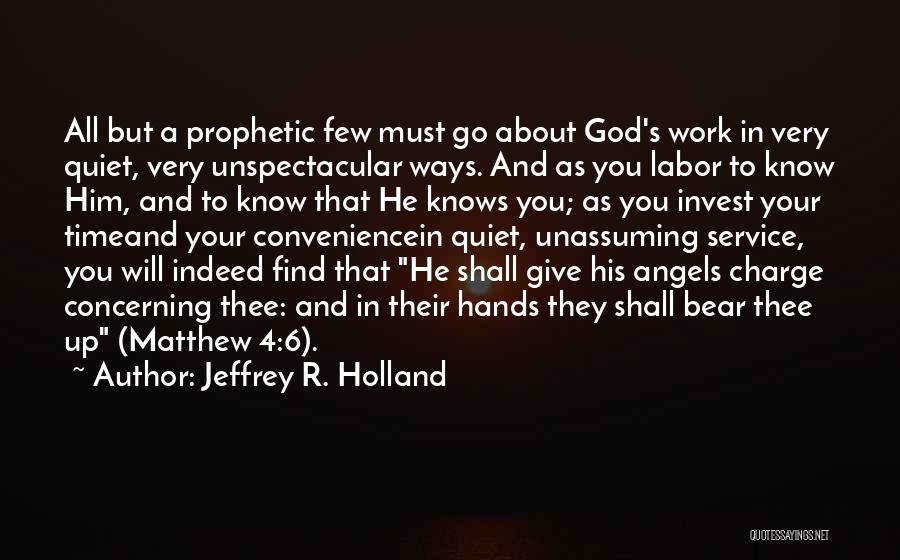 Jeffrey R. Holland Quotes: All But A Prophetic Few Must Go About God's Work In Very Quiet, Very Unspectacular Ways. And As You Labor