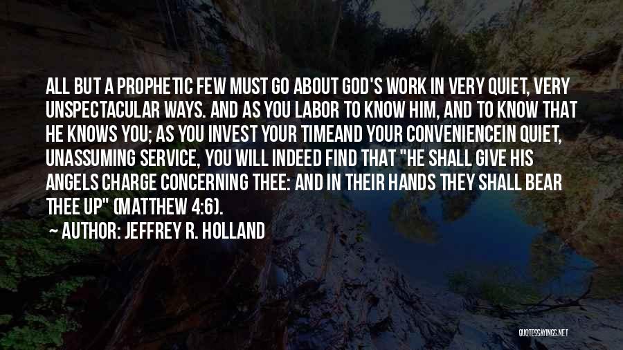 Jeffrey R. Holland Quotes: All But A Prophetic Few Must Go About God's Work In Very Quiet, Very Unspectacular Ways. And As You Labor