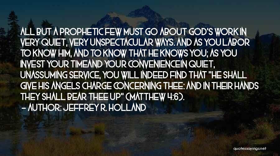 Jeffrey R. Holland Quotes: All But A Prophetic Few Must Go About God's Work In Very Quiet, Very Unspectacular Ways. And As You Labor