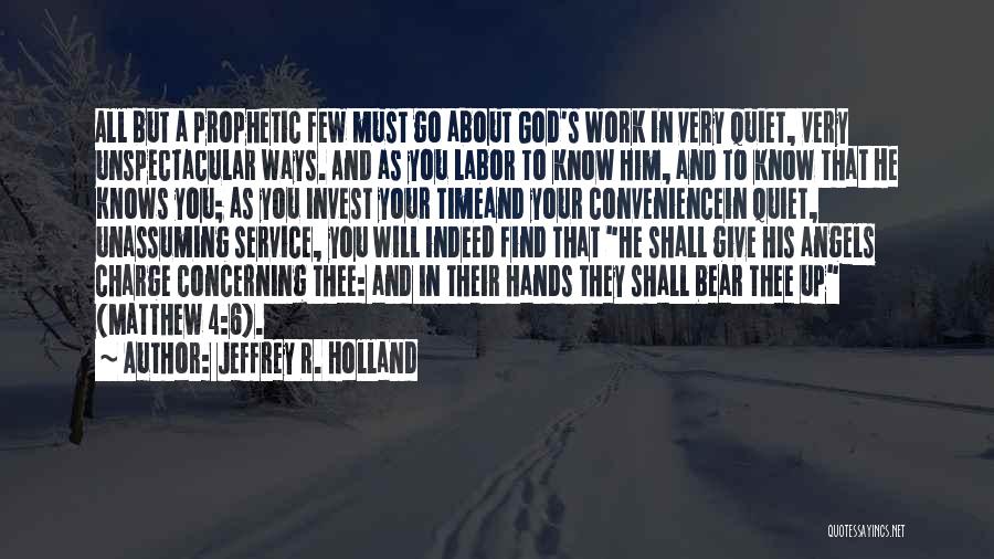 Jeffrey R. Holland Quotes: All But A Prophetic Few Must Go About God's Work In Very Quiet, Very Unspectacular Ways. And As You Labor