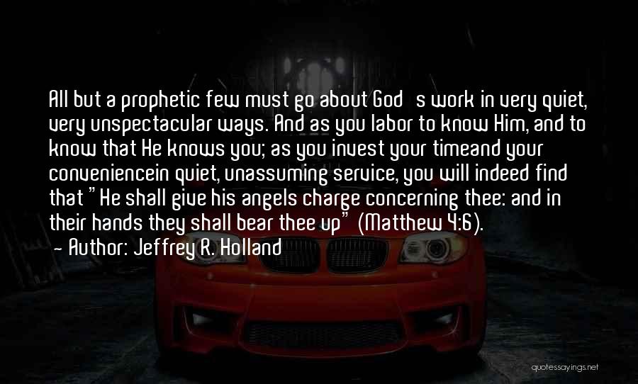 Jeffrey R. Holland Quotes: All But A Prophetic Few Must Go About God's Work In Very Quiet, Very Unspectacular Ways. And As You Labor