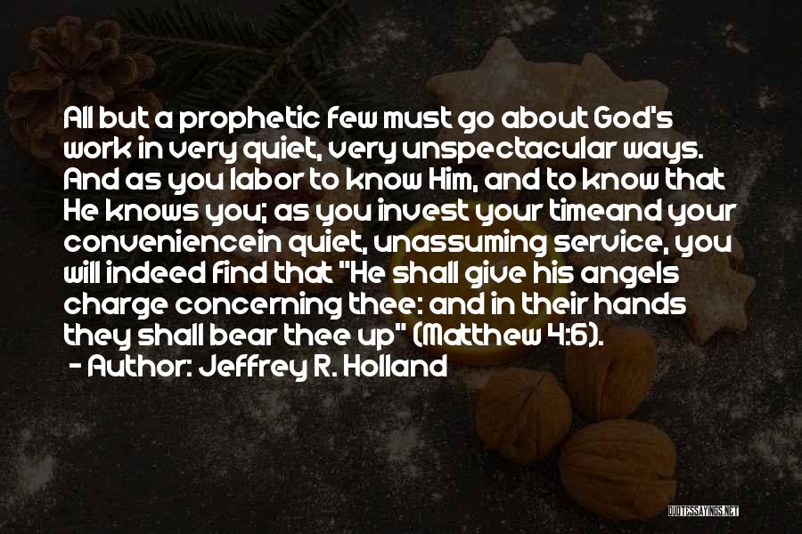 Jeffrey R. Holland Quotes: All But A Prophetic Few Must Go About God's Work In Very Quiet, Very Unspectacular Ways. And As You Labor