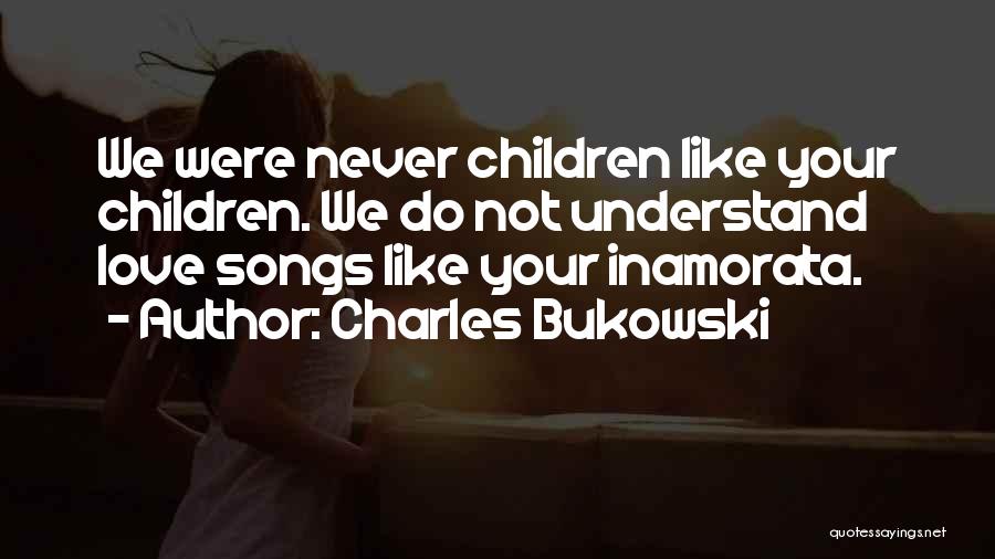 Charles Bukowski Quotes: We Were Never Children Like Your Children. We Do Not Understand Love Songs Like Your Inamorata.