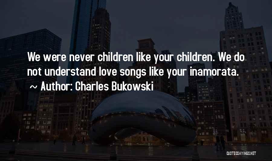 Charles Bukowski Quotes: We Were Never Children Like Your Children. We Do Not Understand Love Songs Like Your Inamorata.