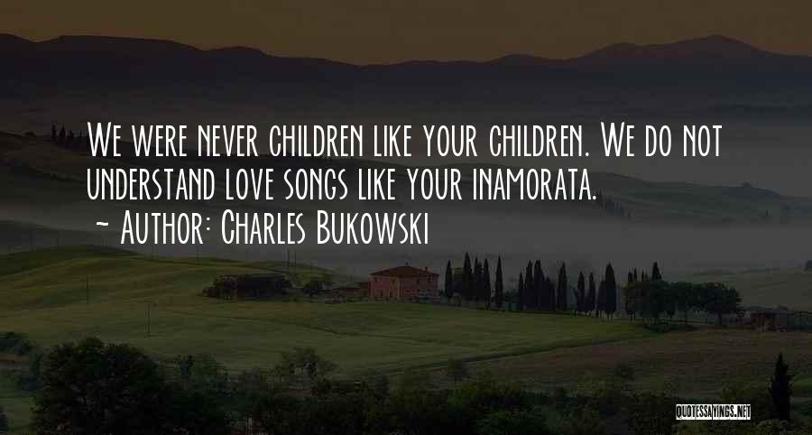 Charles Bukowski Quotes: We Were Never Children Like Your Children. We Do Not Understand Love Songs Like Your Inamorata.