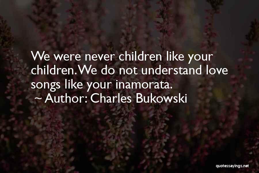 Charles Bukowski Quotes: We Were Never Children Like Your Children. We Do Not Understand Love Songs Like Your Inamorata.