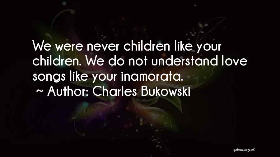 Charles Bukowski Quotes: We Were Never Children Like Your Children. We Do Not Understand Love Songs Like Your Inamorata.