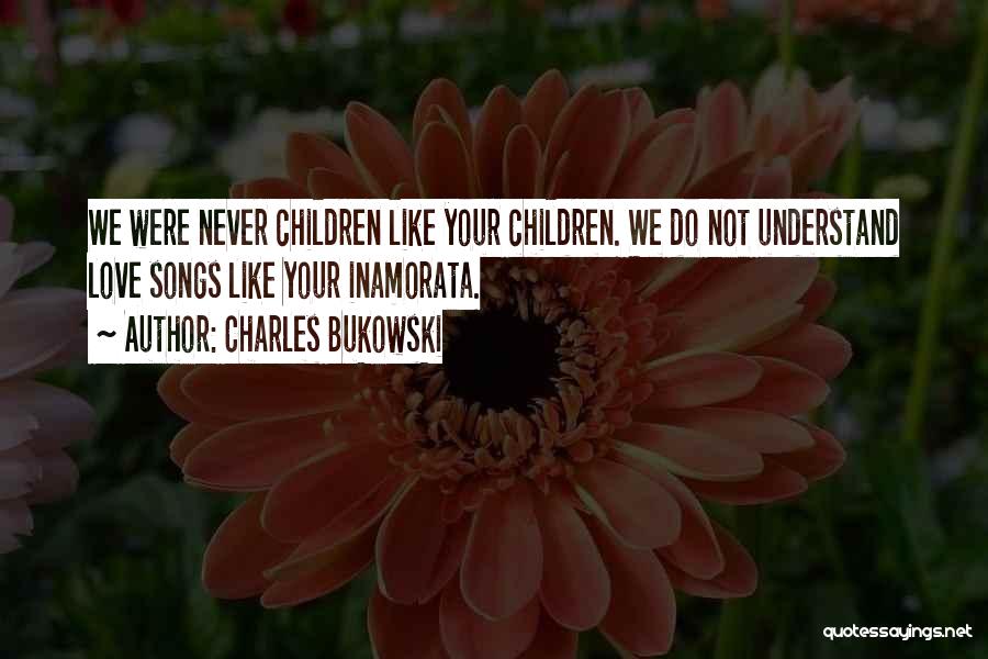 Charles Bukowski Quotes: We Were Never Children Like Your Children. We Do Not Understand Love Songs Like Your Inamorata.