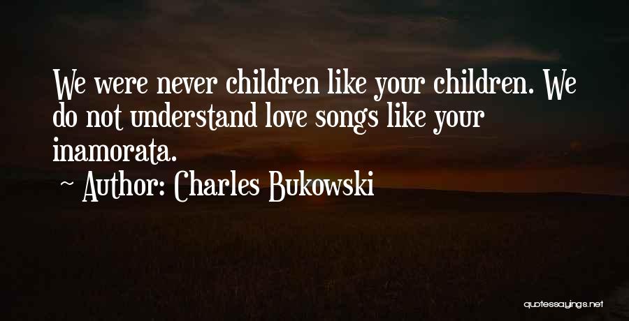 Charles Bukowski Quotes: We Were Never Children Like Your Children. We Do Not Understand Love Songs Like Your Inamorata.