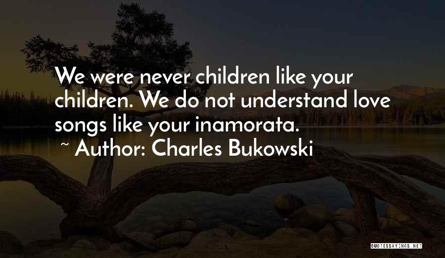 Charles Bukowski Quotes: We Were Never Children Like Your Children. We Do Not Understand Love Songs Like Your Inamorata.