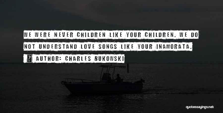 Charles Bukowski Quotes: We Were Never Children Like Your Children. We Do Not Understand Love Songs Like Your Inamorata.