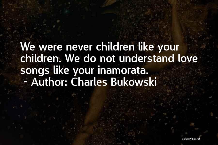 Charles Bukowski Quotes: We Were Never Children Like Your Children. We Do Not Understand Love Songs Like Your Inamorata.