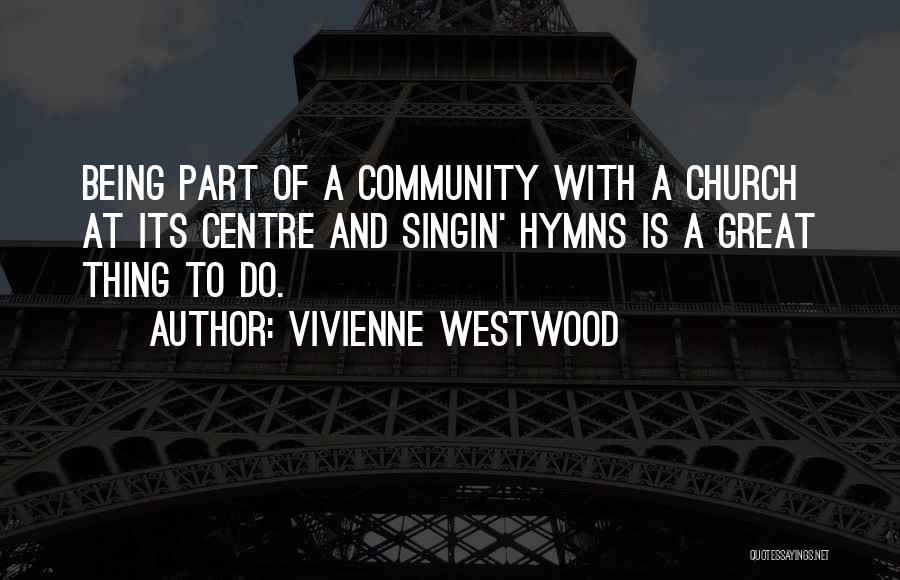 Vivienne Westwood Quotes: Being Part Of A Community With A Church At Its Centre And Singin' Hymns Is A Great Thing To Do.