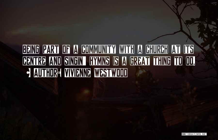 Vivienne Westwood Quotes: Being Part Of A Community With A Church At Its Centre And Singin' Hymns Is A Great Thing To Do.