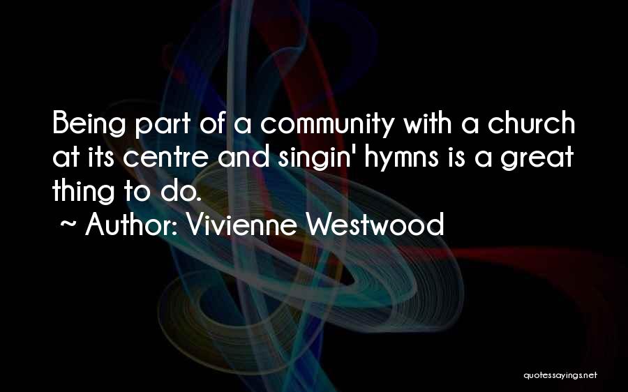 Vivienne Westwood Quotes: Being Part Of A Community With A Church At Its Centre And Singin' Hymns Is A Great Thing To Do.