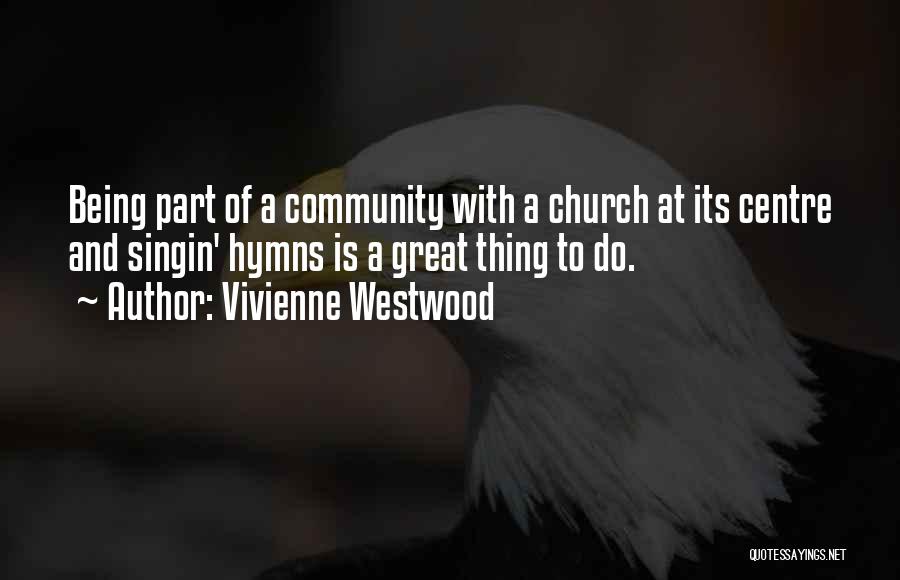 Vivienne Westwood Quotes: Being Part Of A Community With A Church At Its Centre And Singin' Hymns Is A Great Thing To Do.