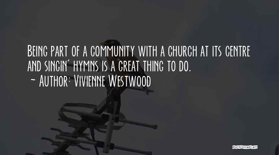 Vivienne Westwood Quotes: Being Part Of A Community With A Church At Its Centre And Singin' Hymns Is A Great Thing To Do.