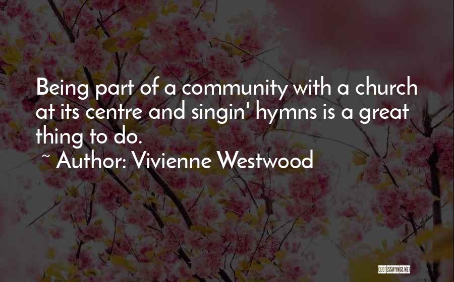 Vivienne Westwood Quotes: Being Part Of A Community With A Church At Its Centre And Singin' Hymns Is A Great Thing To Do.