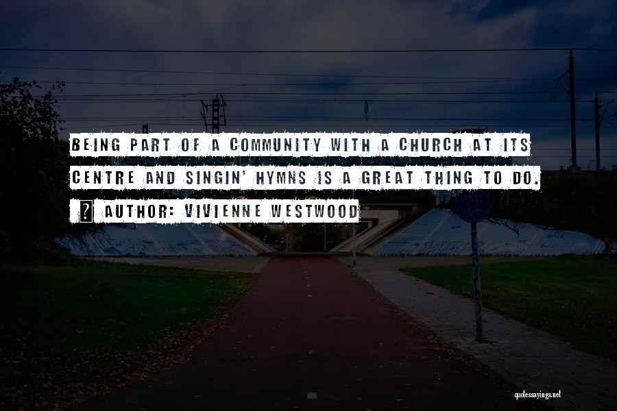 Vivienne Westwood Quotes: Being Part Of A Community With A Church At Its Centre And Singin' Hymns Is A Great Thing To Do.