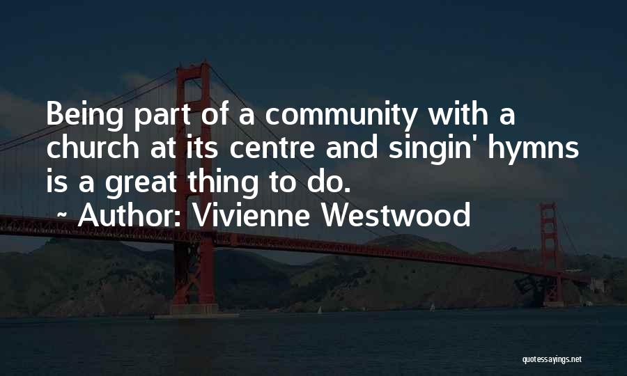 Vivienne Westwood Quotes: Being Part Of A Community With A Church At Its Centre And Singin' Hymns Is A Great Thing To Do.