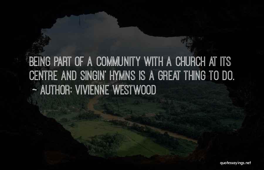 Vivienne Westwood Quotes: Being Part Of A Community With A Church At Its Centre And Singin' Hymns Is A Great Thing To Do.