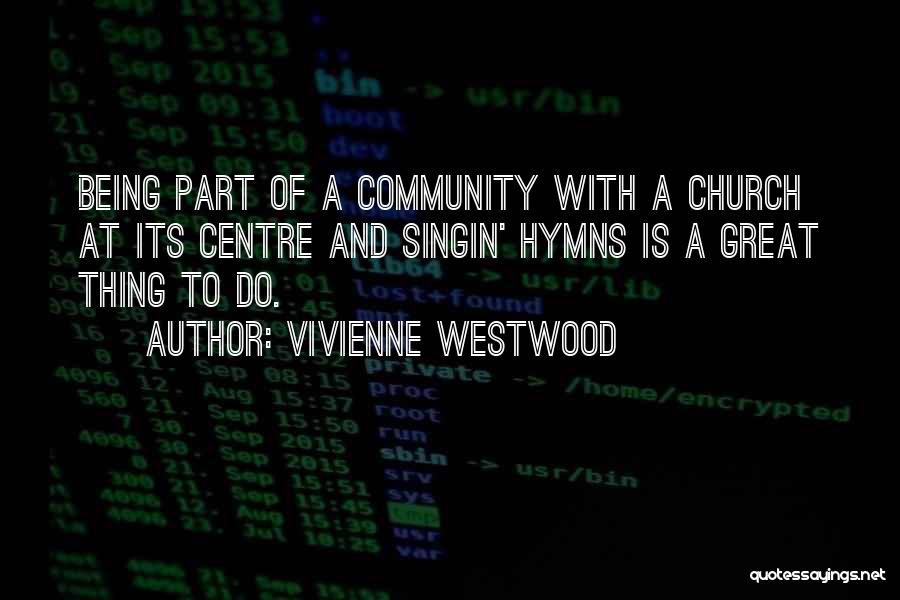 Vivienne Westwood Quotes: Being Part Of A Community With A Church At Its Centre And Singin' Hymns Is A Great Thing To Do.
