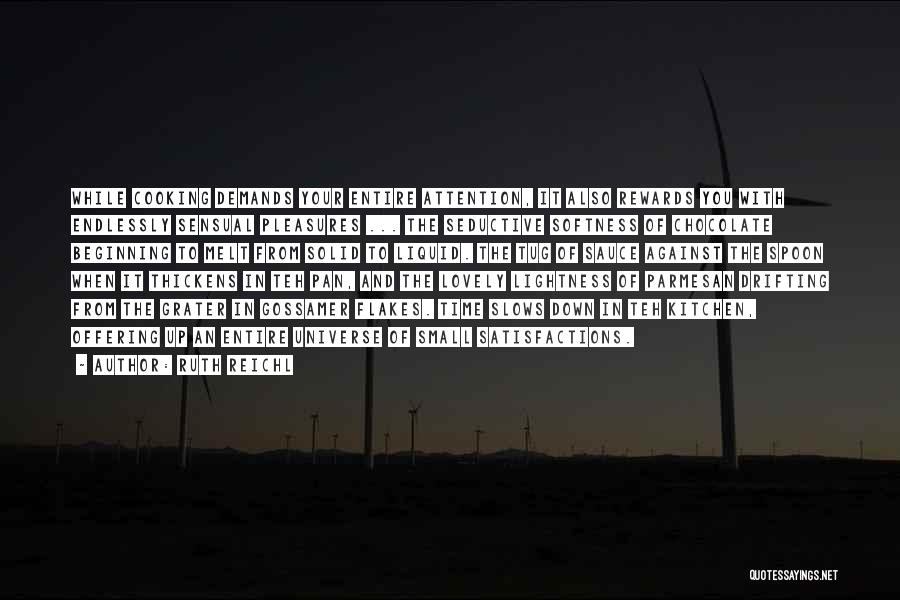 Ruth Reichl Quotes: While Cooking Demands Your Entire Attention, It Also Rewards You With Endlessly Sensual Pleasures ... The Seductive Softness Of Chocolate